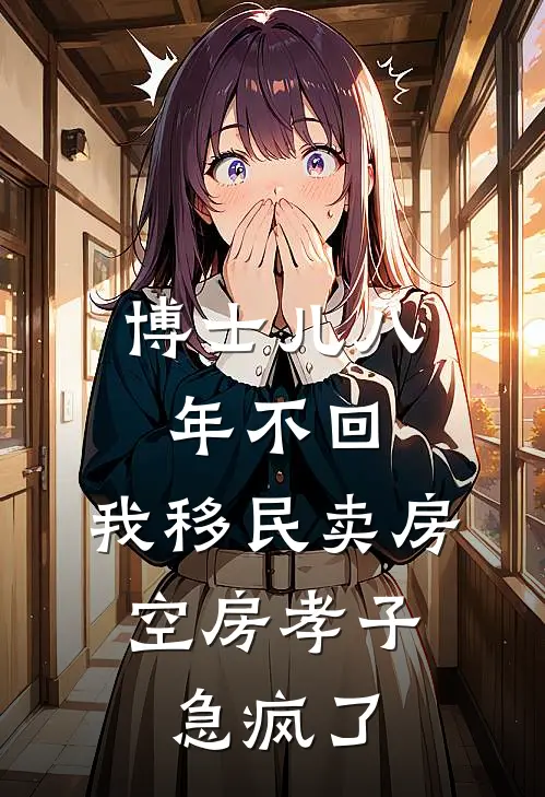 博士儿八年不回，我移民卖房：空房孝子急疯了(李明曹秀兰)免费阅读完整版小说_最新小说全文阅读博士儿八年不回，我移民卖房：空房孝子急疯了李明曹秀兰