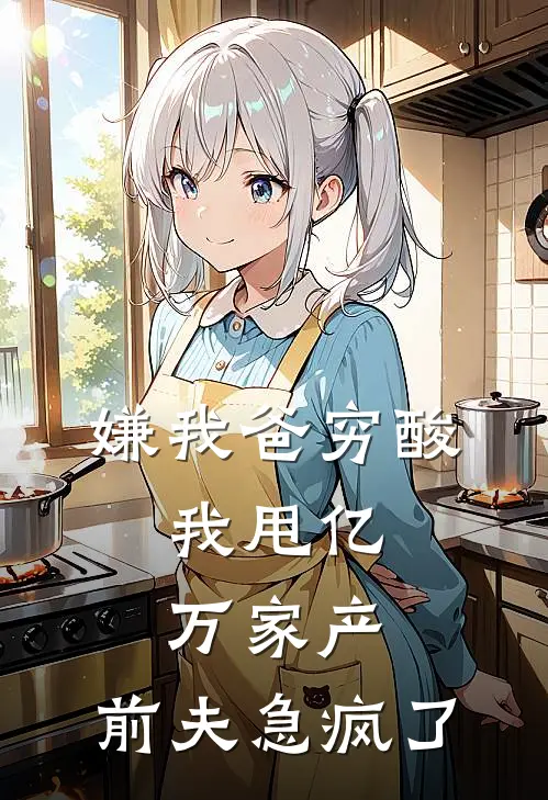 嫌我爸穷酸，我甩亿万家产，前夫急疯了月月陈浩免费小说阅读_免费小说大全嫌我爸穷酸，我甩亿万家产，前夫急疯了(月月陈浩)