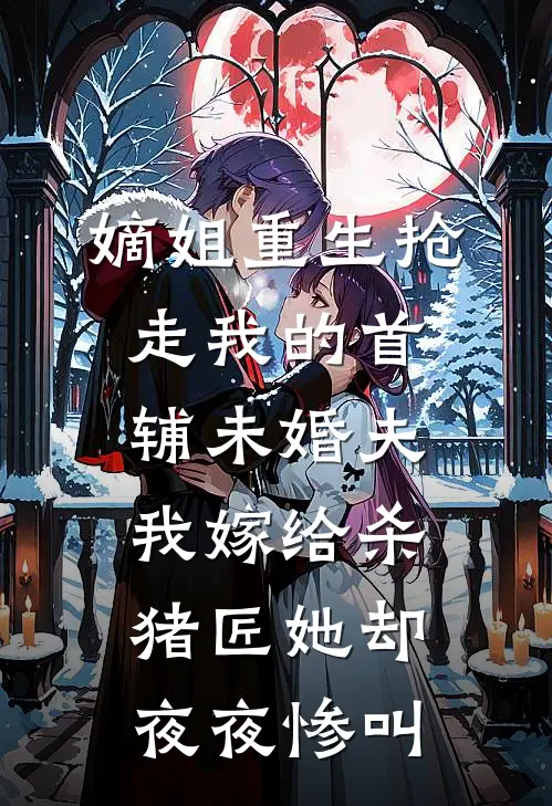 嫡姐重生抢走我的首辅未婚夫，我嫁给杀猪匠她却夜夜惨叫