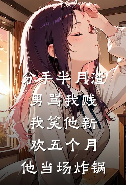 分手半月渣男骂我贱，我笑他新欢五个月，他当场炸锅