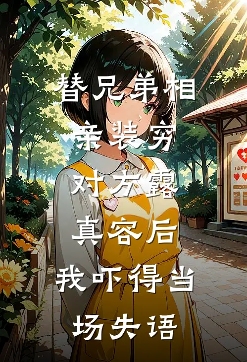 替兄弟相亲装穷，对方露真容后，我吓得当场失语