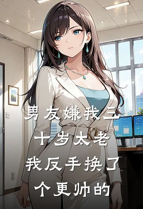 男友嫌我三十岁太老，我反手换了个更帅的陆屿屿哥完结好看小说_最新章节列表男友嫌我三十岁太老，我反手换了个更帅的(陆屿屿哥)