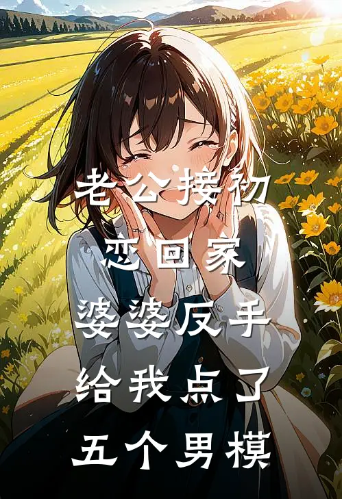 老公接初恋回家，婆婆反手给我点了五个男模苏柔芸芸完本热门小说_小说推荐完结老公接初恋回家，婆婆反手给我点了五个男模苏柔芸芸