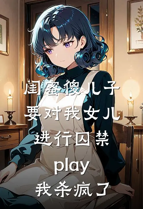 闺蜜傻儿子要对我女儿进行囚禁play，我杀疯了刘思思向辰免费小说完结_最新章节列表闺蜜傻儿子要对我女儿进行囚禁play，我杀疯了(刘思思向辰)