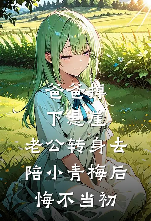 爸爸掉下悬崖，老公转身去陪小青梅后悔不当初(青梅沈景辞)免费小说_完整版免费阅读爸爸掉下悬崖，老公转身去陪小青梅后悔不当初青梅沈景辞