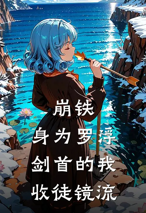 崩铁：身为罗浮剑首的我收徒镜流(白安罗浮)完结版免费小说_热门完结小说崩铁：身为罗浮剑首的我收徒镜流(白安罗浮)