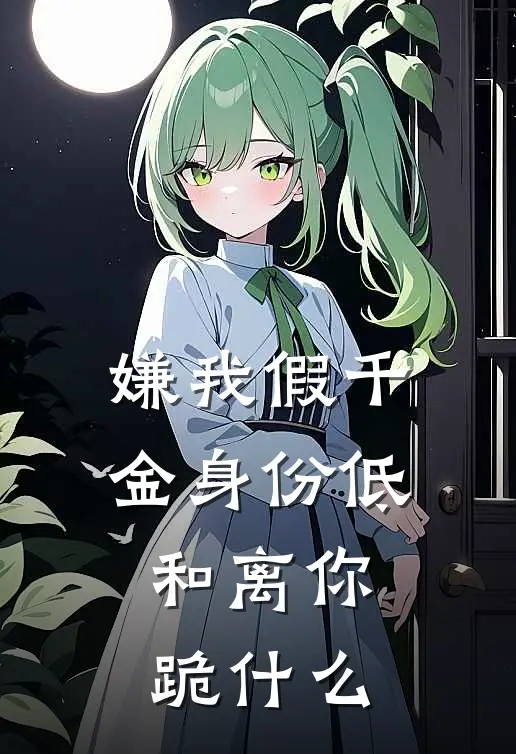 嫌我假千金身份低，和离你跪什么