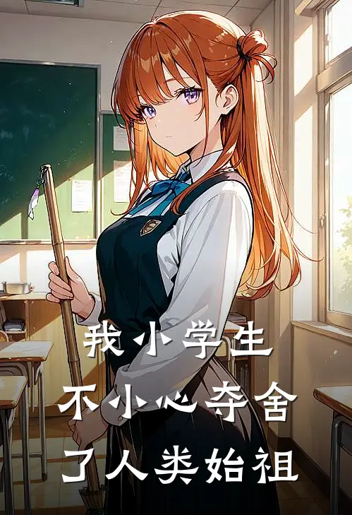 我小学生，不小心夺舍了人类始祖刘诗雨王星星全文阅读免费全集_最新全本小说我小学生，不小心夺舍了人类始祖(刘诗雨王星星)